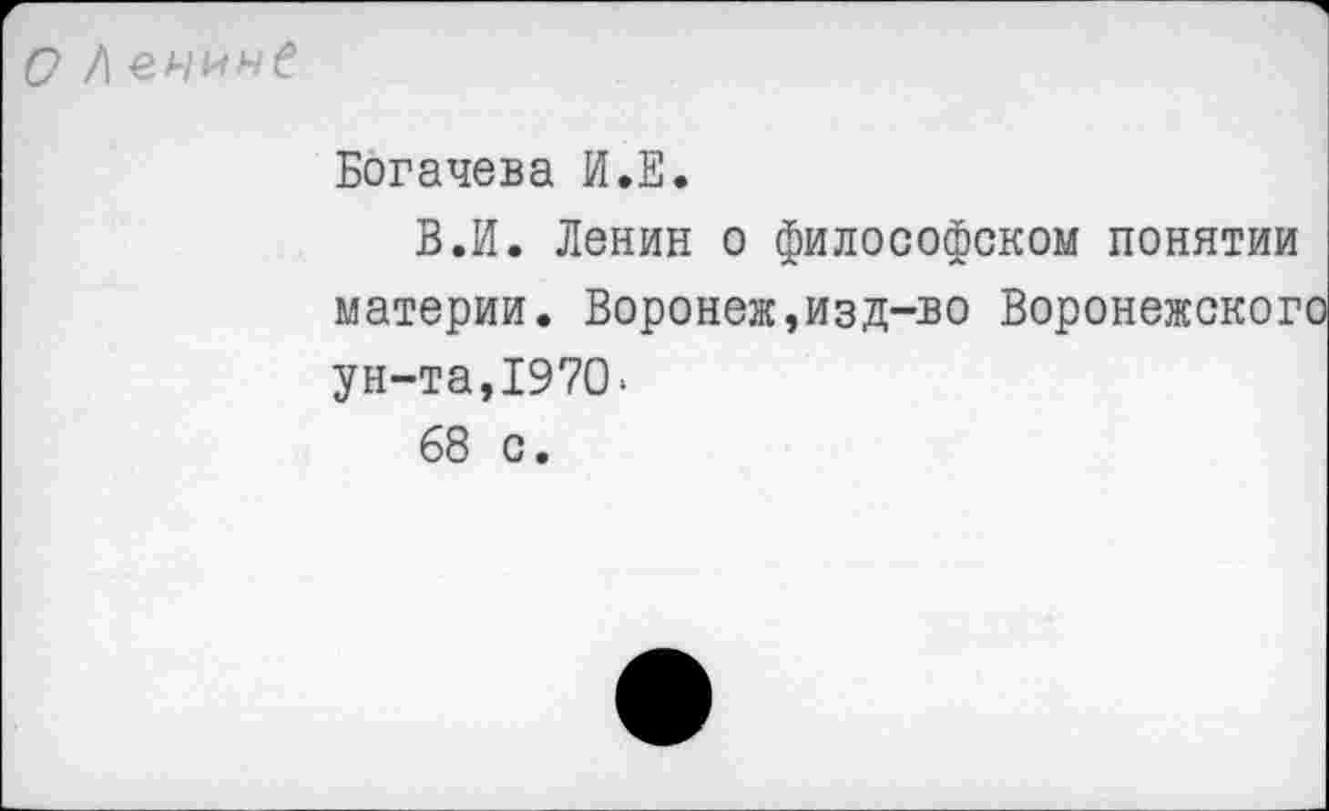 ﻿О /енинС
Богачева И.Е.
В.И. Ленин о философском понятии материи. Воронеж,изд-во Воронежского ун-та,1970*
68 с.